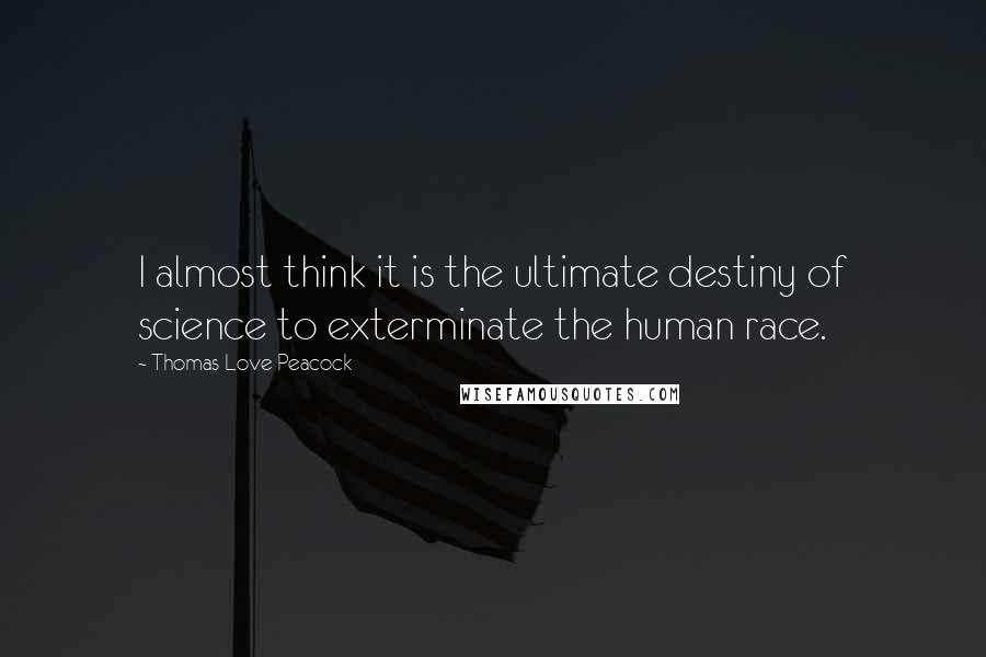 Thomas Love Peacock Quotes: I almost think it is the ultimate destiny of science to exterminate the human race.