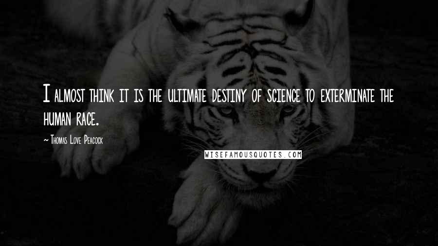 Thomas Love Peacock Quotes: I almost think it is the ultimate destiny of science to exterminate the human race.