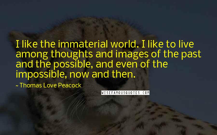 Thomas Love Peacock Quotes: I like the immaterial world. I like to live among thoughts and images of the past and the possible, and even of the impossible, now and then.