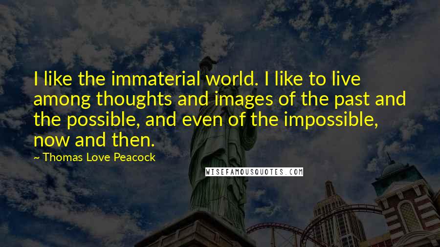 Thomas Love Peacock Quotes: I like the immaterial world. I like to live among thoughts and images of the past and the possible, and even of the impossible, now and then.