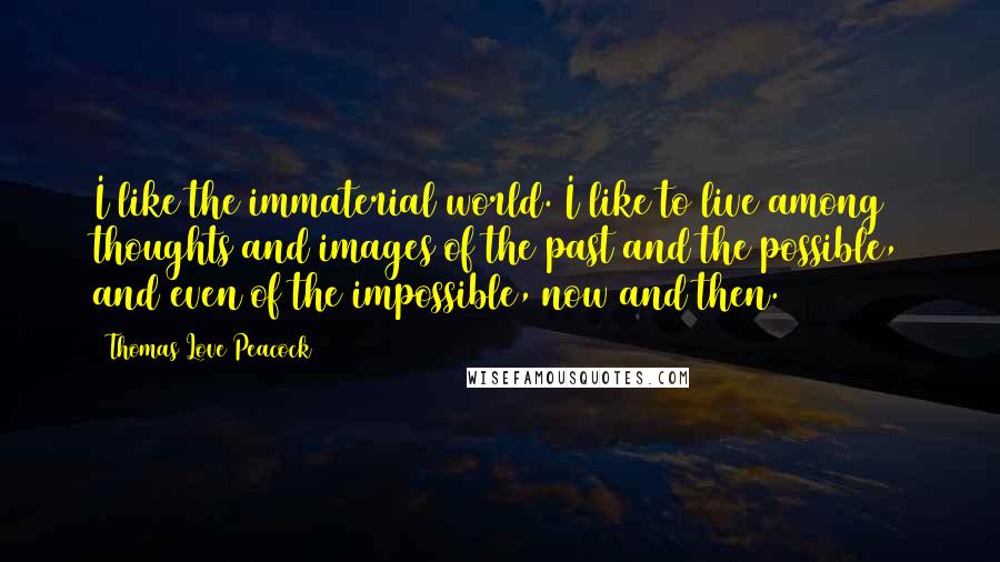 Thomas Love Peacock Quotes: I like the immaterial world. I like to live among thoughts and images of the past and the possible, and even of the impossible, now and then.