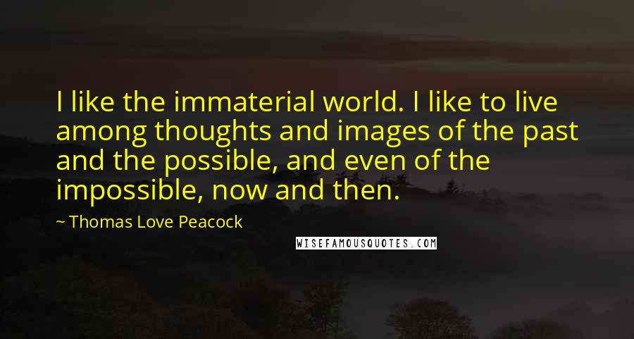 Thomas Love Peacock Quotes: I like the immaterial world. I like to live among thoughts and images of the past and the possible, and even of the impossible, now and then.