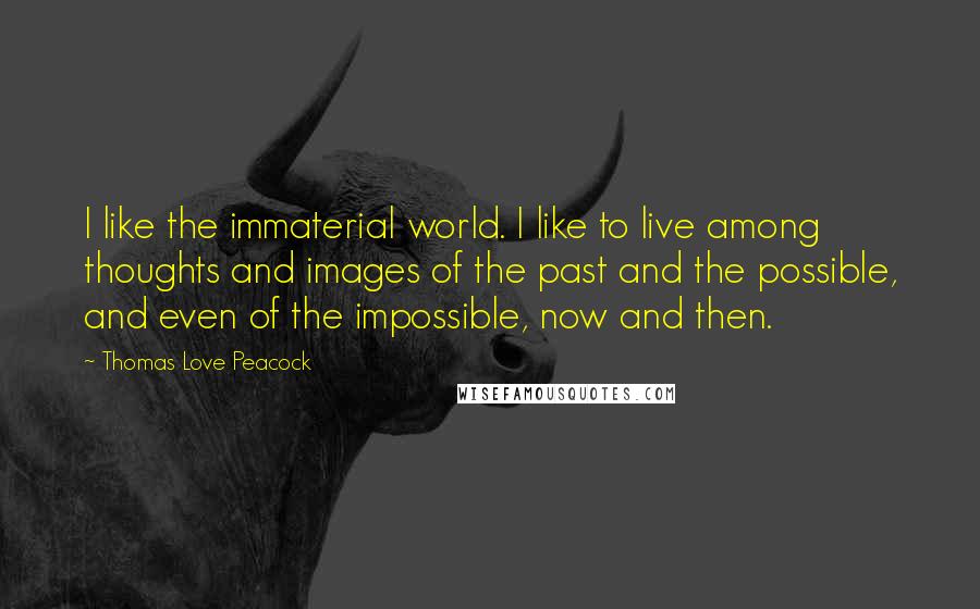 Thomas Love Peacock Quotes: I like the immaterial world. I like to live among thoughts and images of the past and the possible, and even of the impossible, now and then.