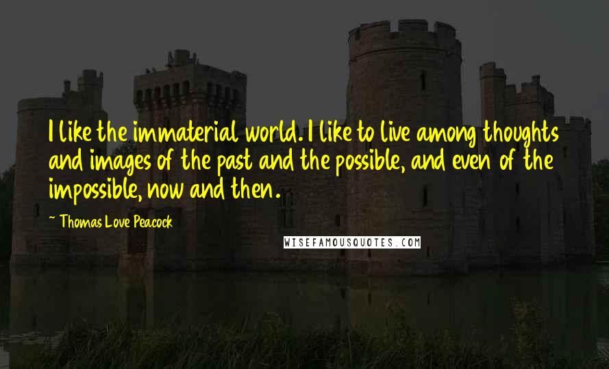 Thomas Love Peacock Quotes: I like the immaterial world. I like to live among thoughts and images of the past and the possible, and even of the impossible, now and then.