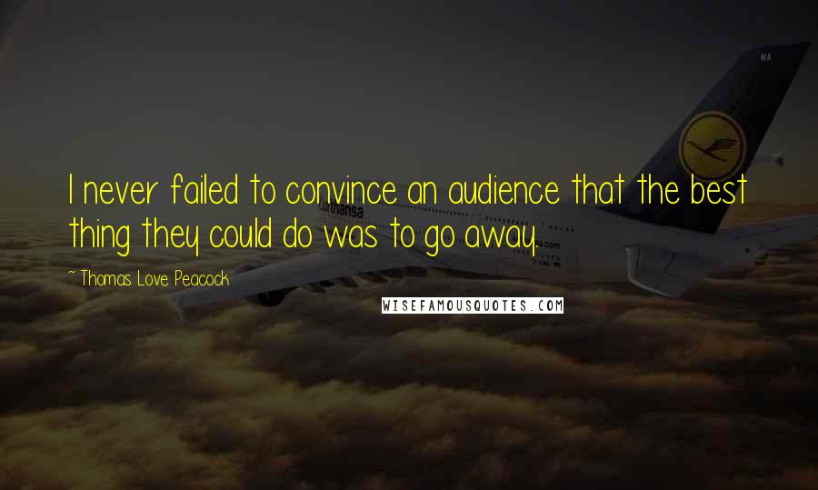 Thomas Love Peacock Quotes: I never failed to convince an audience that the best thing they could do was to go away.