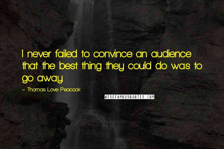 Thomas Love Peacock Quotes: I never failed to convince an audience that the best thing they could do was to go away.