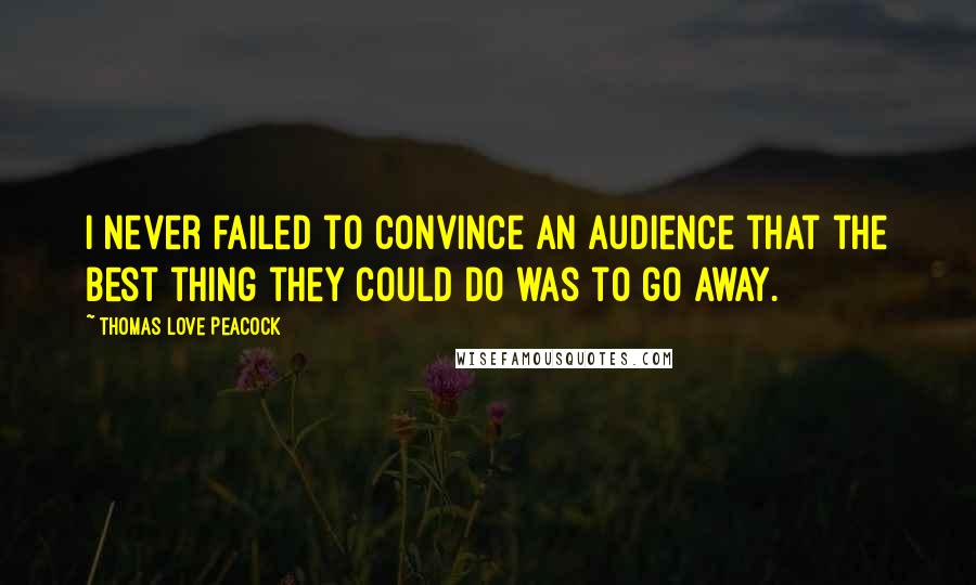 Thomas Love Peacock Quotes: I never failed to convince an audience that the best thing they could do was to go away.