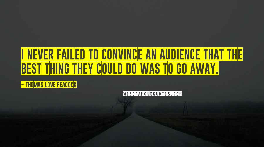 Thomas Love Peacock Quotes: I never failed to convince an audience that the best thing they could do was to go away.