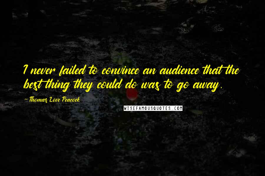 Thomas Love Peacock Quotes: I never failed to convince an audience that the best thing they could do was to go away.