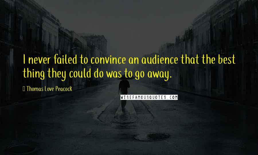 Thomas Love Peacock Quotes: I never failed to convince an audience that the best thing they could do was to go away.