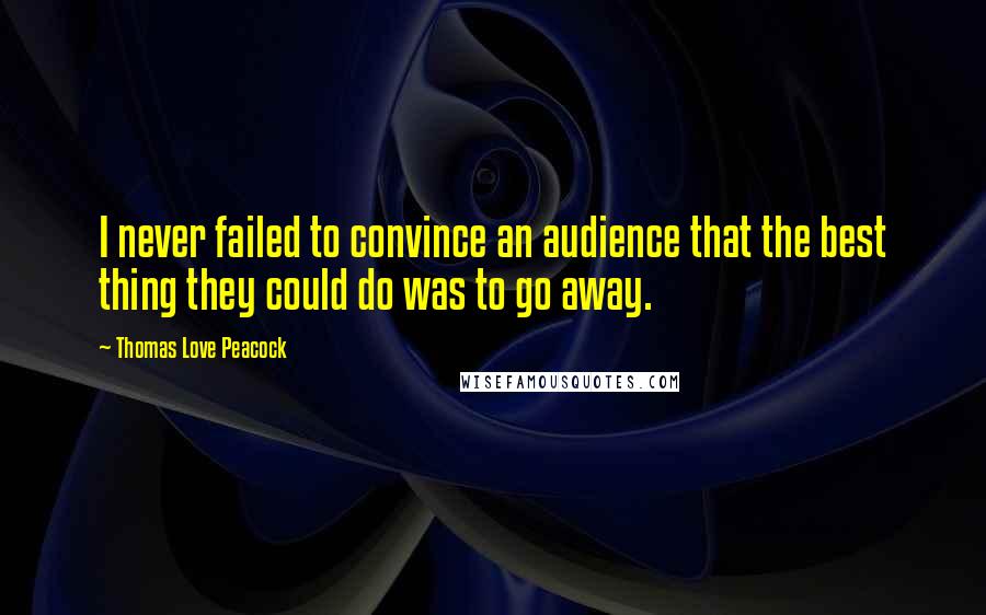 Thomas Love Peacock Quotes: I never failed to convince an audience that the best thing they could do was to go away.