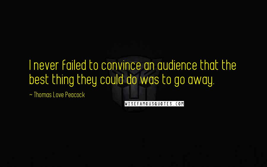 Thomas Love Peacock Quotes: I never failed to convince an audience that the best thing they could do was to go away.