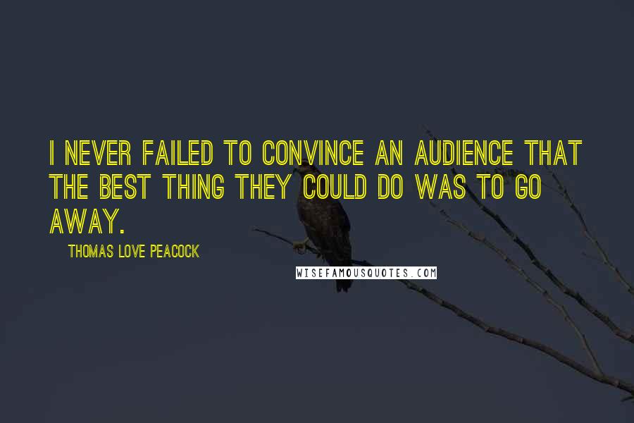 Thomas Love Peacock Quotes: I never failed to convince an audience that the best thing they could do was to go away.