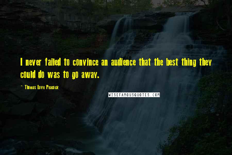 Thomas Love Peacock Quotes: I never failed to convince an audience that the best thing they could do was to go away.