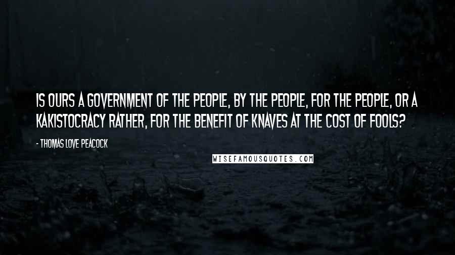 Thomas Love Peacock Quotes: Is ours a government of the people, by the people, for the people, or a kakistocracy rather, for the benefit of knaves at the cost of fools?