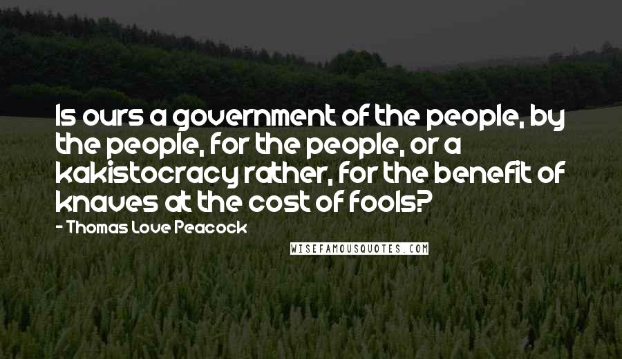 Thomas Love Peacock Quotes: Is ours a government of the people, by the people, for the people, or a kakistocracy rather, for the benefit of knaves at the cost of fools?