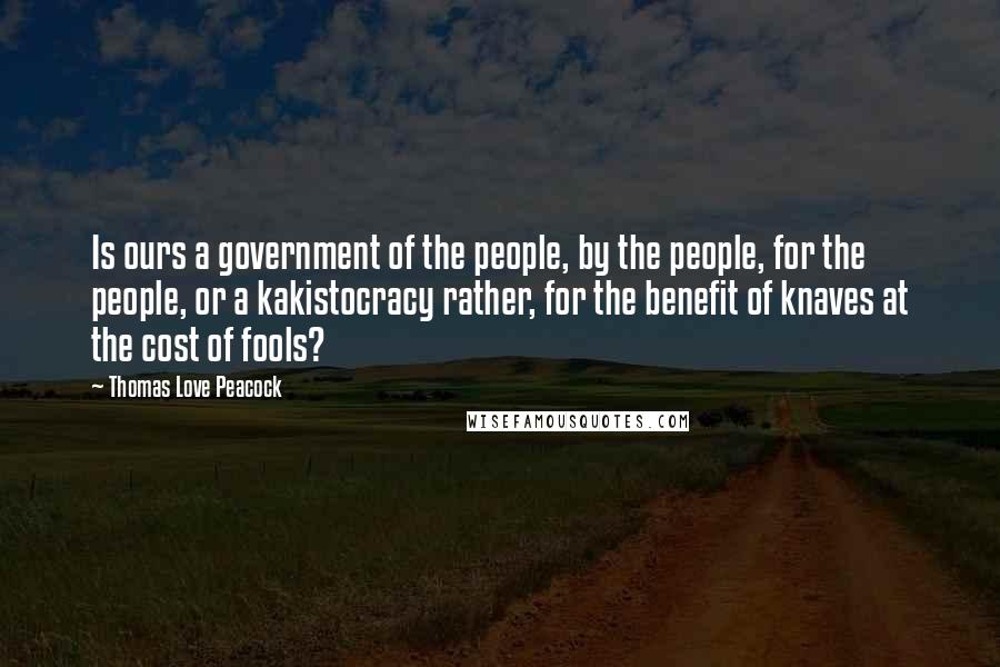 Thomas Love Peacock Quotes: Is ours a government of the people, by the people, for the people, or a kakistocracy rather, for the benefit of knaves at the cost of fools?