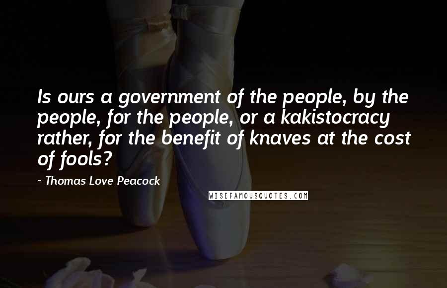 Thomas Love Peacock Quotes: Is ours a government of the people, by the people, for the people, or a kakistocracy rather, for the benefit of knaves at the cost of fools?