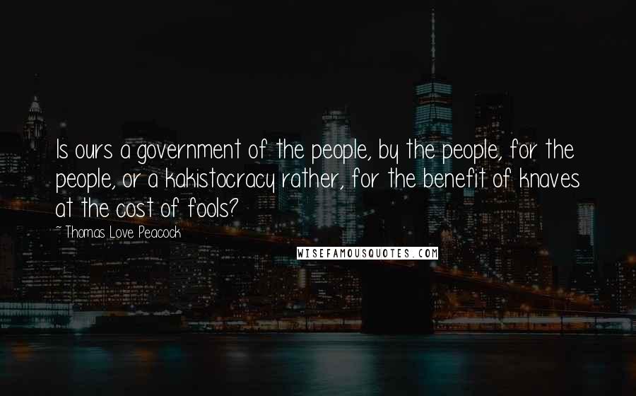 Thomas Love Peacock Quotes: Is ours a government of the people, by the people, for the people, or a kakistocracy rather, for the benefit of knaves at the cost of fools?