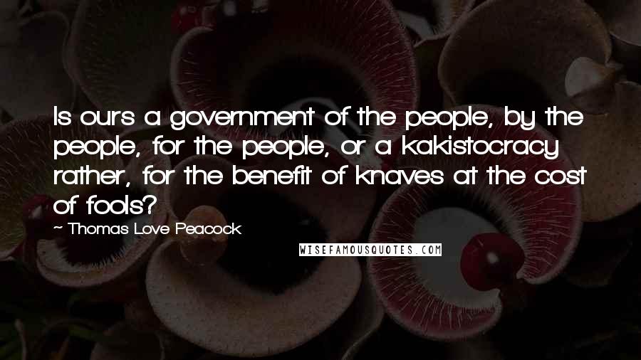 Thomas Love Peacock Quotes: Is ours a government of the people, by the people, for the people, or a kakistocracy rather, for the benefit of knaves at the cost of fools?