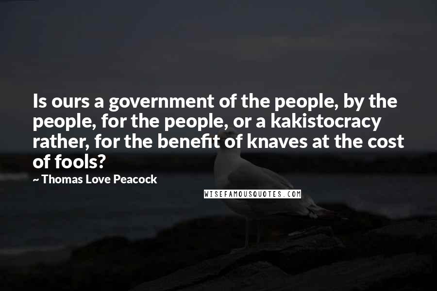Thomas Love Peacock Quotes: Is ours a government of the people, by the people, for the people, or a kakistocracy rather, for the benefit of knaves at the cost of fools?