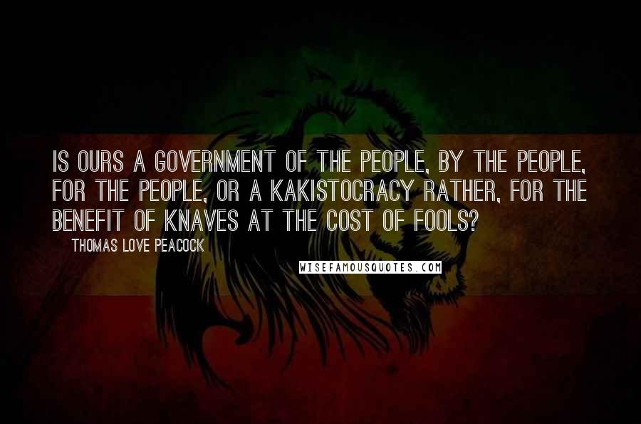 Thomas Love Peacock Quotes: Is ours a government of the people, by the people, for the people, or a kakistocracy rather, for the benefit of knaves at the cost of fools?