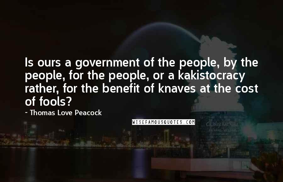 Thomas Love Peacock Quotes: Is ours a government of the people, by the people, for the people, or a kakistocracy rather, for the benefit of knaves at the cost of fools?