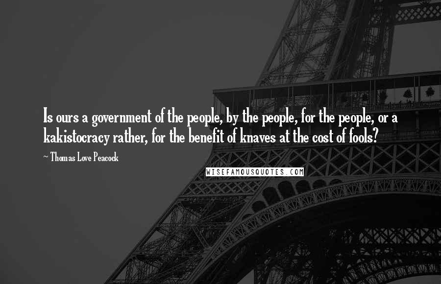 Thomas Love Peacock Quotes: Is ours a government of the people, by the people, for the people, or a kakistocracy rather, for the benefit of knaves at the cost of fools?