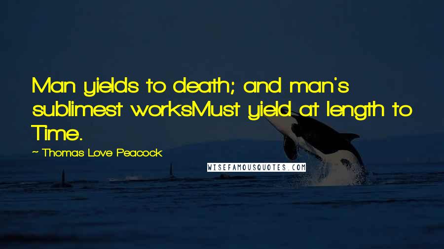 Thomas Love Peacock Quotes: Man yields to death; and man's sublimest worksMust yield at length to Time.