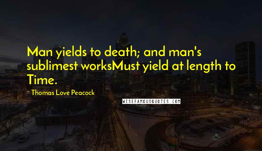 Thomas Love Peacock Quotes: Man yields to death; and man's sublimest worksMust yield at length to Time.