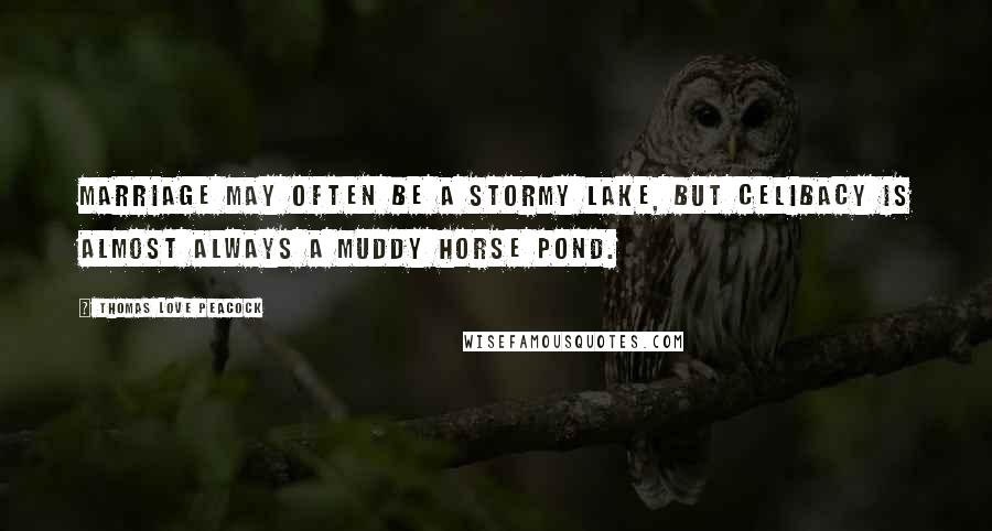 Thomas Love Peacock Quotes: Marriage may often be a stormy lake, but celibacy is almost always a muddy horse pond.