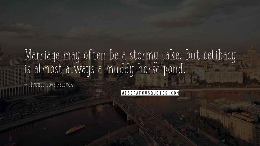 Thomas Love Peacock Quotes: Marriage may often be a stormy lake, but celibacy is almost always a muddy horse pond.