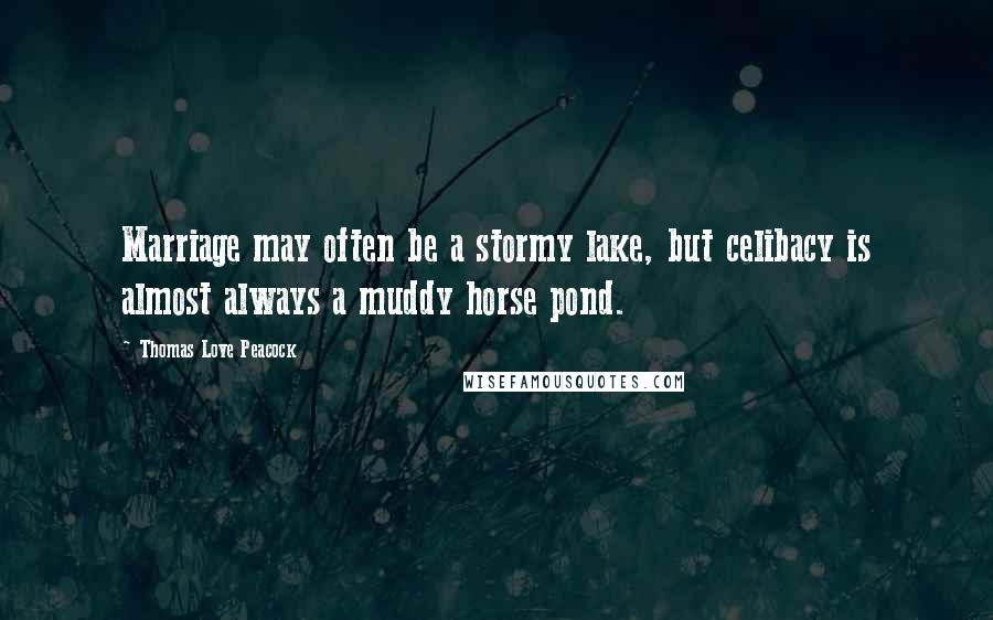 Thomas Love Peacock Quotes: Marriage may often be a stormy lake, but celibacy is almost always a muddy horse pond.