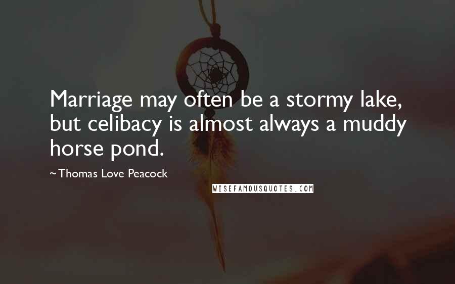 Thomas Love Peacock Quotes: Marriage may often be a stormy lake, but celibacy is almost always a muddy horse pond.