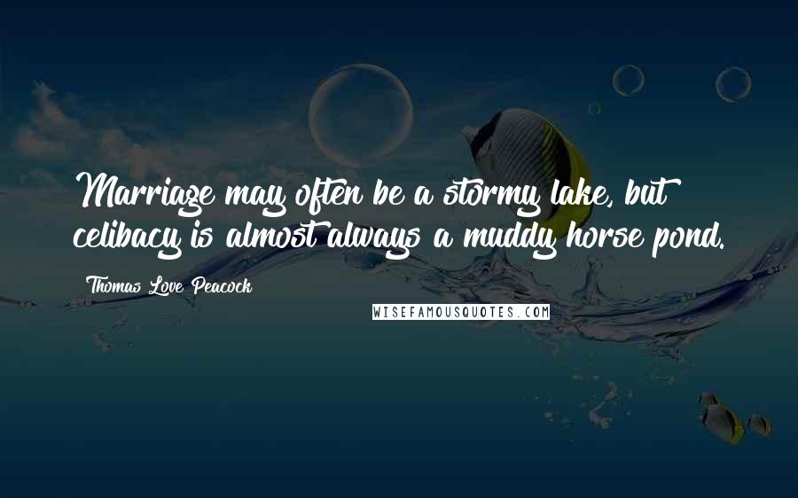 Thomas Love Peacock Quotes: Marriage may often be a stormy lake, but celibacy is almost always a muddy horse pond.