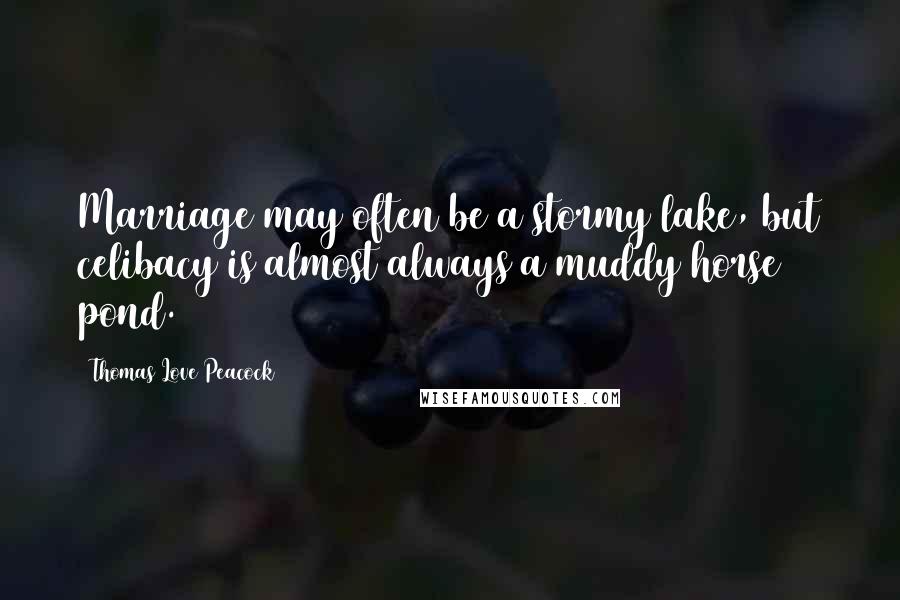 Thomas Love Peacock Quotes: Marriage may often be a stormy lake, but celibacy is almost always a muddy horse pond.
