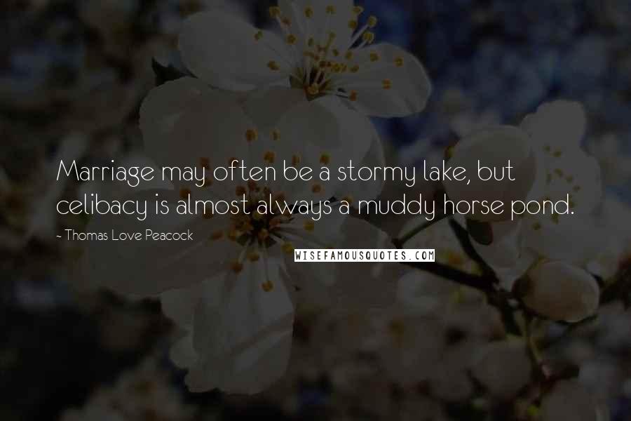 Thomas Love Peacock Quotes: Marriage may often be a stormy lake, but celibacy is almost always a muddy horse pond.