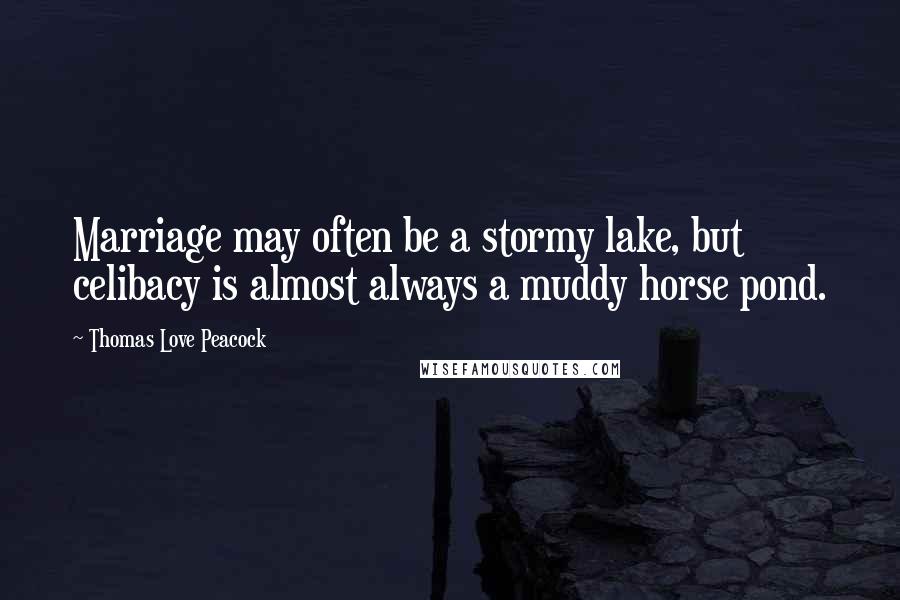 Thomas Love Peacock Quotes: Marriage may often be a stormy lake, but celibacy is almost always a muddy horse pond.