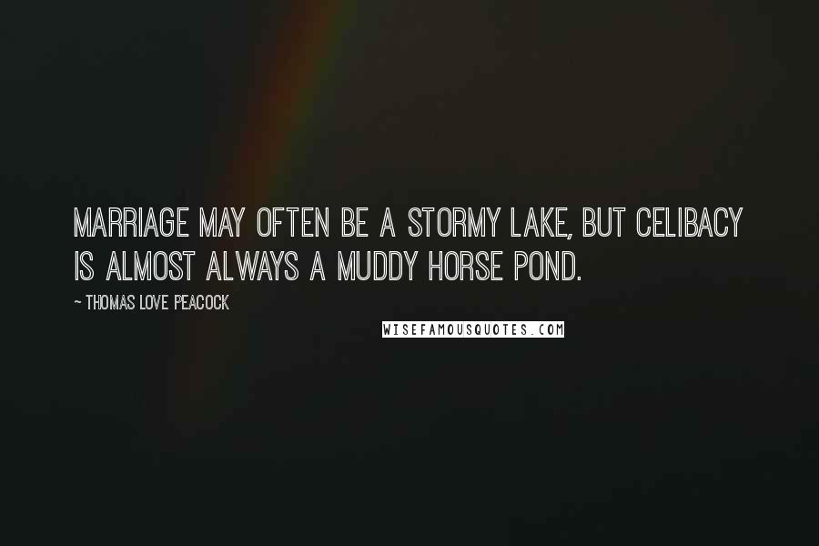 Thomas Love Peacock Quotes: Marriage may often be a stormy lake, but celibacy is almost always a muddy horse pond.