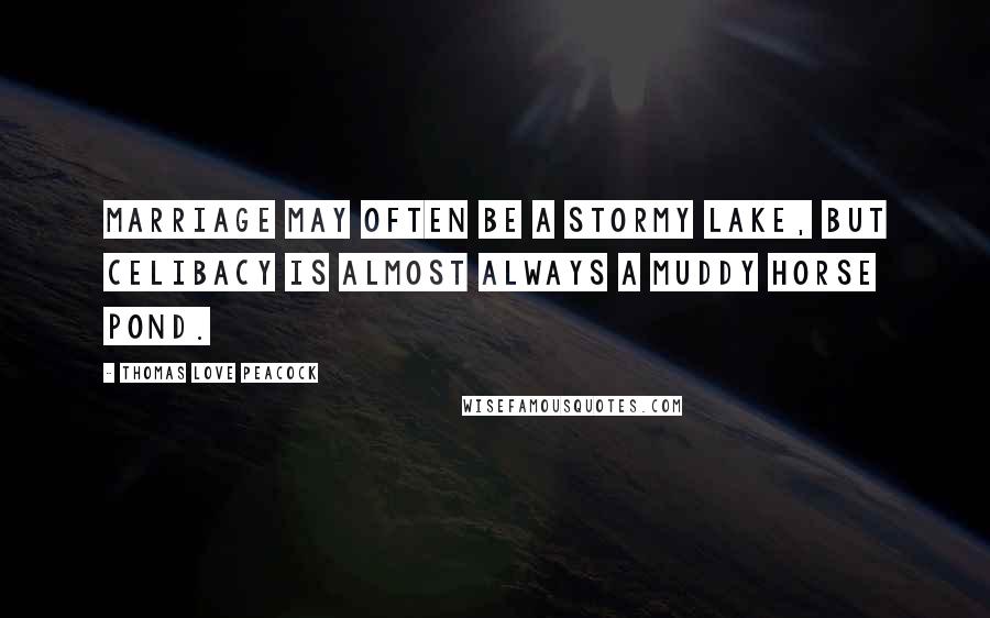 Thomas Love Peacock Quotes: Marriage may often be a stormy lake, but celibacy is almost always a muddy horse pond.