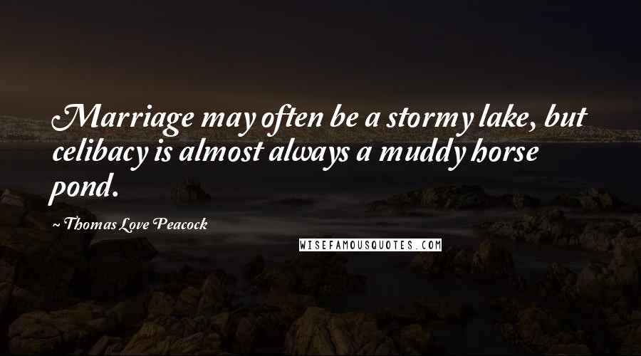 Thomas Love Peacock Quotes: Marriage may often be a stormy lake, but celibacy is almost always a muddy horse pond.