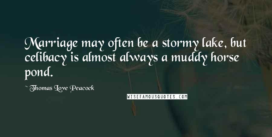 Thomas Love Peacock Quotes: Marriage may often be a stormy lake, but celibacy is almost always a muddy horse pond.