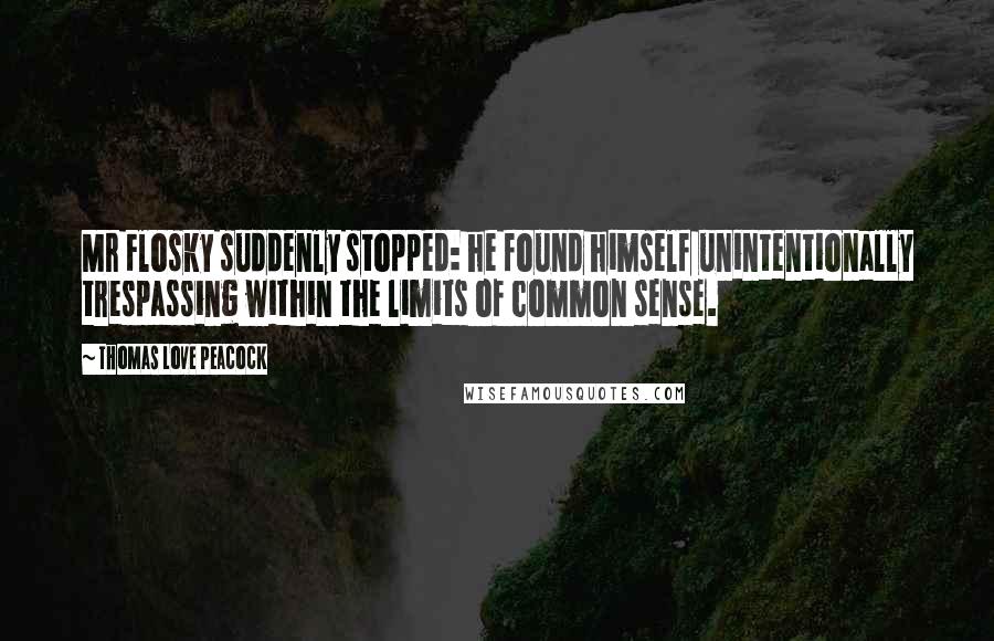 Thomas Love Peacock Quotes: Mr Flosky suddenly stopped: he found himself unintentionally trespassing within the limits of common sense.