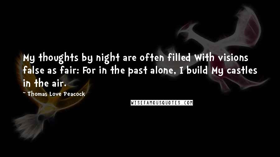 Thomas Love Peacock Quotes: My thoughts by night are often filled With visions false as fair: For in the past alone, I build My castles in the air.