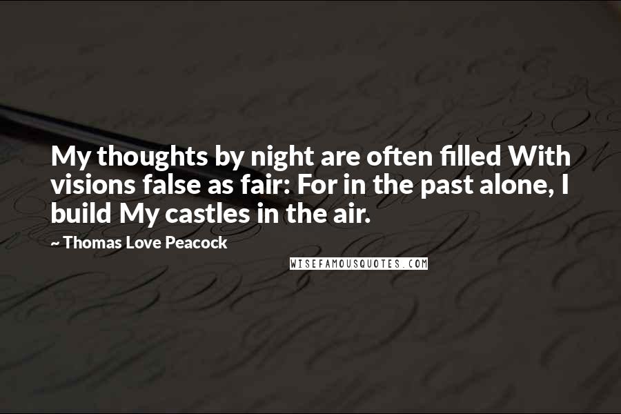 Thomas Love Peacock Quotes: My thoughts by night are often filled With visions false as fair: For in the past alone, I build My castles in the air.