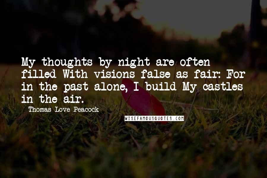 Thomas Love Peacock Quotes: My thoughts by night are often filled With visions false as fair: For in the past alone, I build My castles in the air.