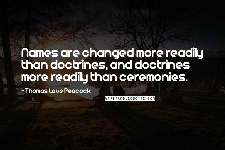 Thomas Love Peacock Quotes: Names are changed more readily than doctrines, and doctrines more readily than ceremonies.