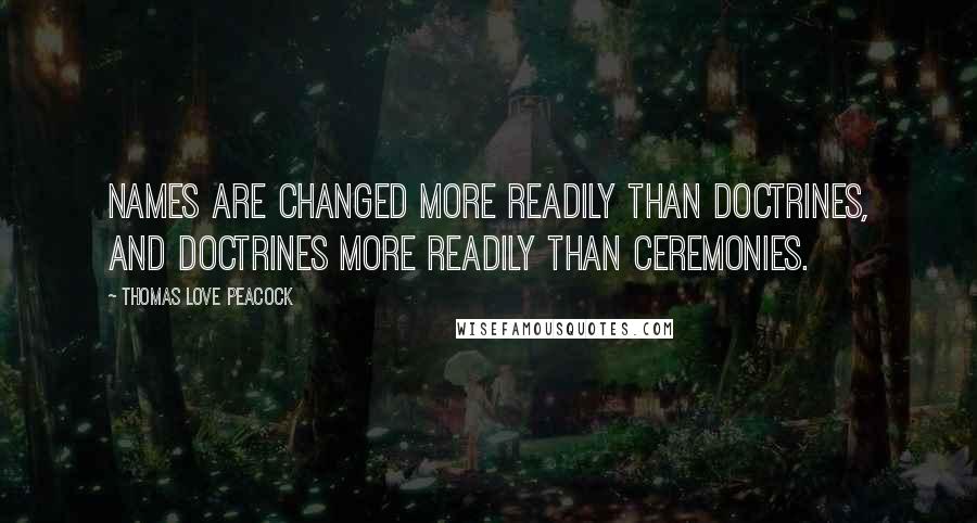 Thomas Love Peacock Quotes: Names are changed more readily than doctrines, and doctrines more readily than ceremonies.