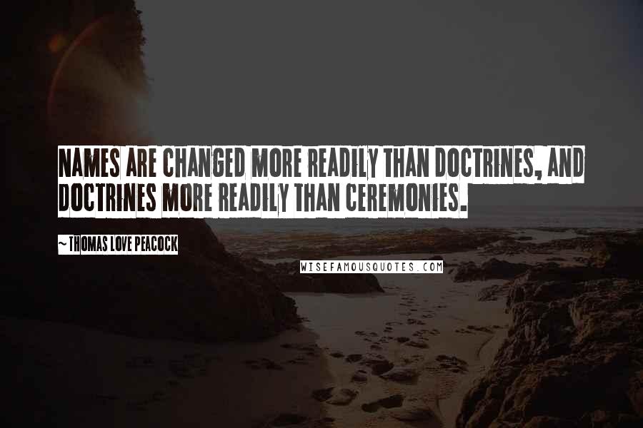 Thomas Love Peacock Quotes: Names are changed more readily than doctrines, and doctrines more readily than ceremonies.