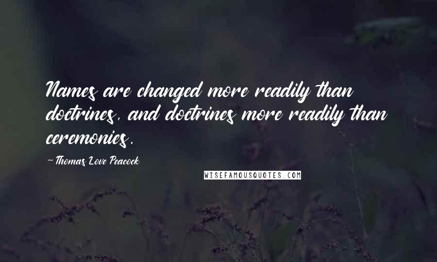 Thomas Love Peacock Quotes: Names are changed more readily than doctrines, and doctrines more readily than ceremonies.